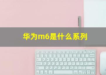 华为m6是什么系列