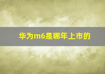 华为m6是哪年上市的