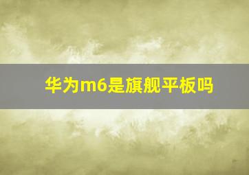 华为m6是旗舰平板吗