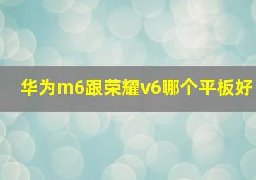 华为m6跟荣耀v6哪个平板好