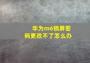 华为m6锁屏密码更改不了怎么办