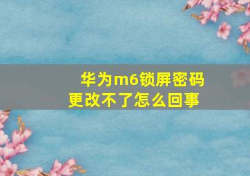 华为m6锁屏密码更改不了怎么回事