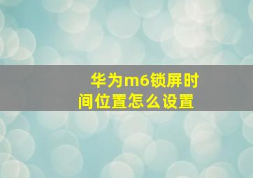 华为m6锁屏时间位置怎么设置