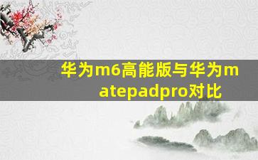 华为m6高能版与华为matepadpro对比