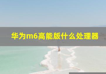 华为m6高能版什么处理器