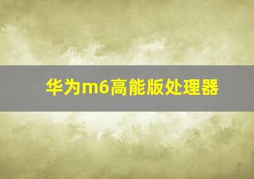 华为m6高能版处理器