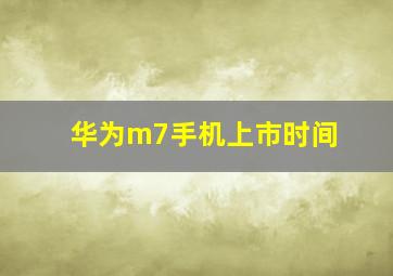 华为m7手机上市时间