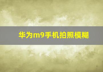 华为m9手机拍照模糊