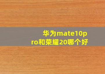 华为mate10pro和荣耀20哪个好