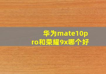 华为mate10pro和荣耀9x哪个好