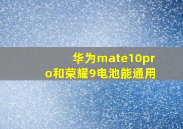 华为mate10pro和荣耀9电池能通用