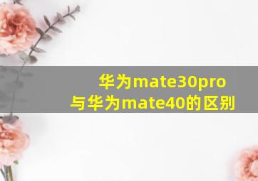 华为mate30pro与华为mate40的区别