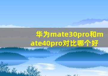 华为mate30pro和mate40pro对比哪个好