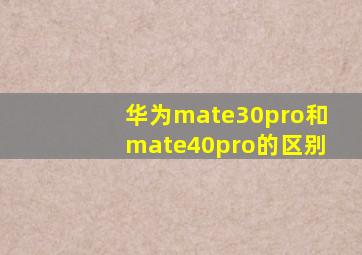 华为mate30pro和mate40pro的区别