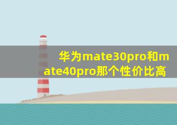 华为mate30pro和mate40pro那个性价比高