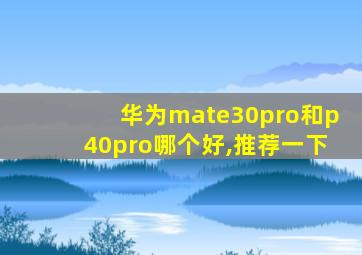 华为mate30pro和p40pro哪个好,推荐一下