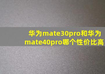 华为mate30pro和华为mate40pro哪个性价比高