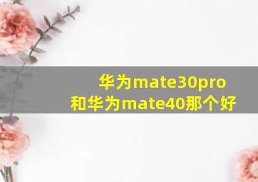 华为mate30pro和华为mate40那个好