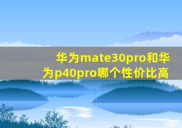 华为mate30pro和华为p40pro哪个性价比高