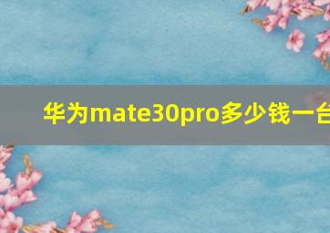 华为mate30pro多少钱一台