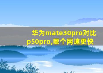 华为mate30pro对比p50pro,哪个网速更快