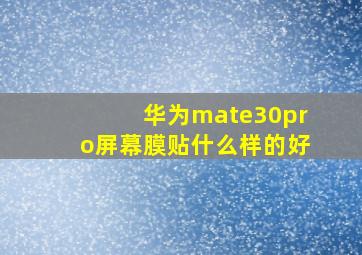 华为mate30pro屏幕膜贴什么样的好