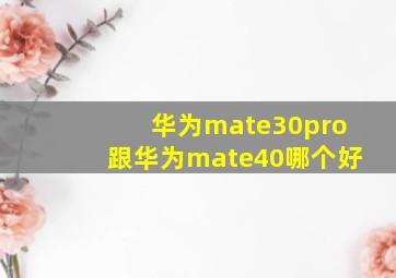 华为mate30pro跟华为mate40哪个好