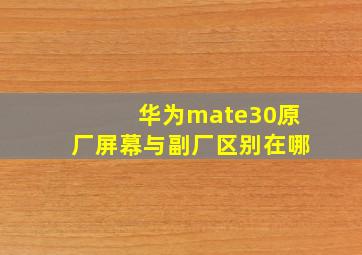 华为mate30原厂屏幕与副厂区别在哪