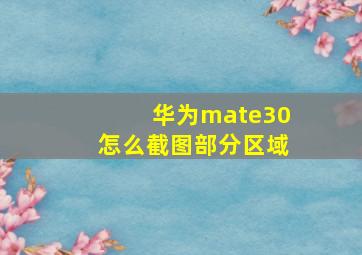 华为mate30怎么截图部分区域