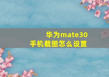 华为mate30手机截图怎么设置