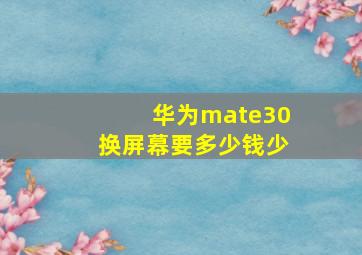 华为mate30换屏幕要多少钱少