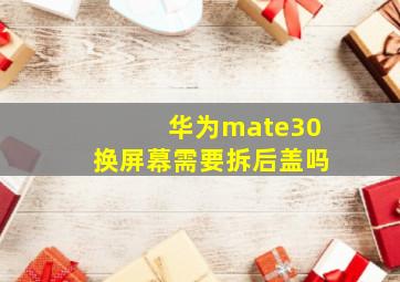 华为mate30换屏幕需要拆后盖吗