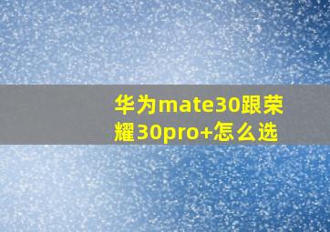 华为mate30跟荣耀30pro+怎么选