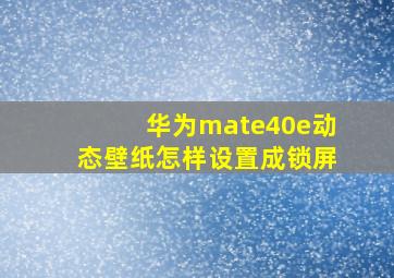 华为mate40e动态壁纸怎样设置成锁屏