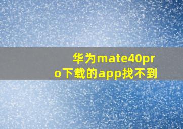 华为mate40pro下载的app找不到