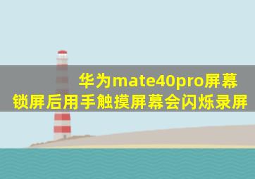 华为mate40pro屏幕锁屏后用手触摸屏幕会闪烁录屏