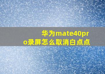 华为mate40pro录屏怎么取消白点点