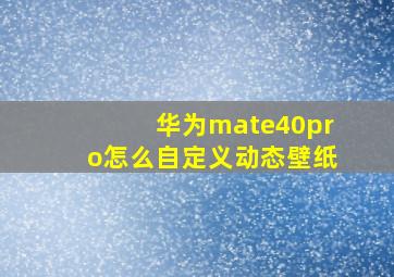 华为mate40pro怎么自定义动态壁纸