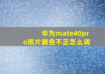 华为mate40pro照片颜色不正怎么调