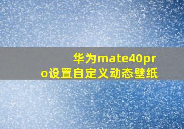 华为mate40pro设置自定义动态壁纸