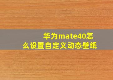 华为mate40怎么设置自定义动态壁纸