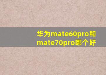 华为mate60pro和mate70pro哪个好