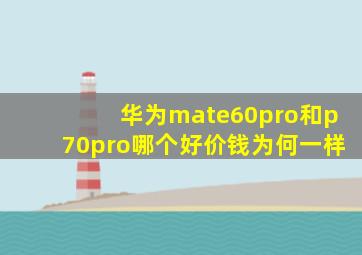 华为mate60pro和p70pro哪个好价钱为何一样