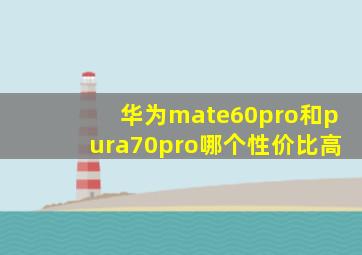 华为mate60pro和pura70pro哪个性价比高