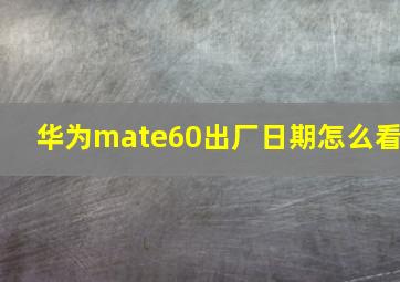 华为mate60出厂日期怎么看