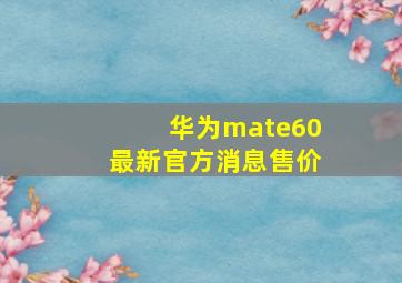 华为mate60最新官方消息售价