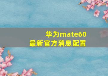 华为mate60最新官方消息配置