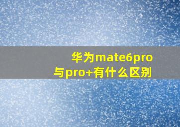 华为mate6pro与pro+有什么区别