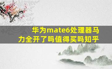 华为mate6处理器马力全开了吗值得买吗知乎