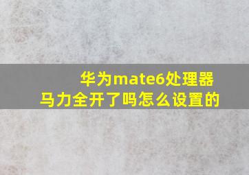 华为mate6处理器马力全开了吗怎么设置的